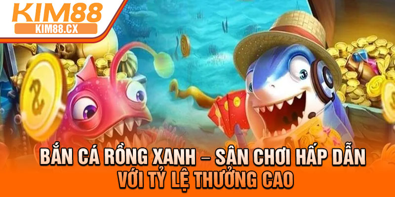 Ban Ca Rong Xanh – San Choi Hap Dan Voi Ty Le Thuong Cao