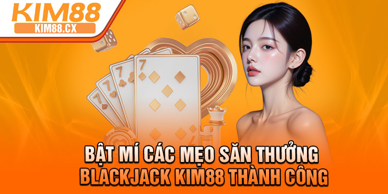 Bật mí các mẹo săn thưởng Blackjack Kim88 thành công