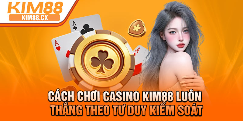 Cách chơi casino Kim88 luôn thắng theo tư duy kiểm soát