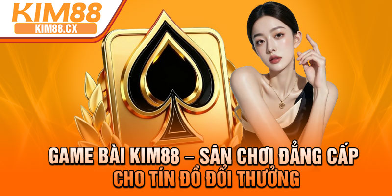 Game Bai Kim88 – San Choi Dang Cap Cho Tin Do Doi Thuong