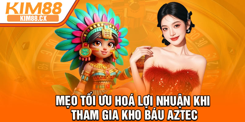 Mẹo tối ưu hoá lợi nhuận khi tham gia kho báu Aztec