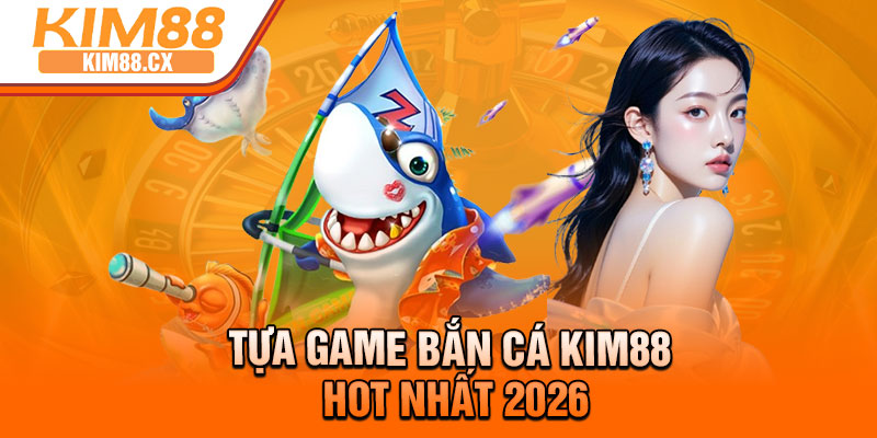 Tựa game bắn cá KIM88 HOT nhất 2026